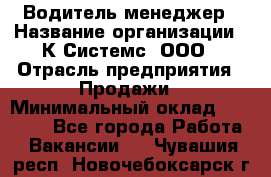 Водитель-менеджер › Название организации ­ К Системс, ООО › Отрасль предприятия ­ Продажи › Минимальный оклад ­ 35 000 - Все города Работа » Вакансии   . Чувашия респ.,Новочебоксарск г.